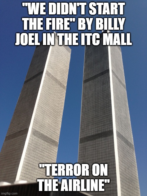 Twin Towers | "WE DIDN'T START THE FIRE" BY BILLY JOEL IN THE ITC MALL; "TERROR ON THE AIRLINE" | image tagged in twin towers | made w/ Imgflip meme maker