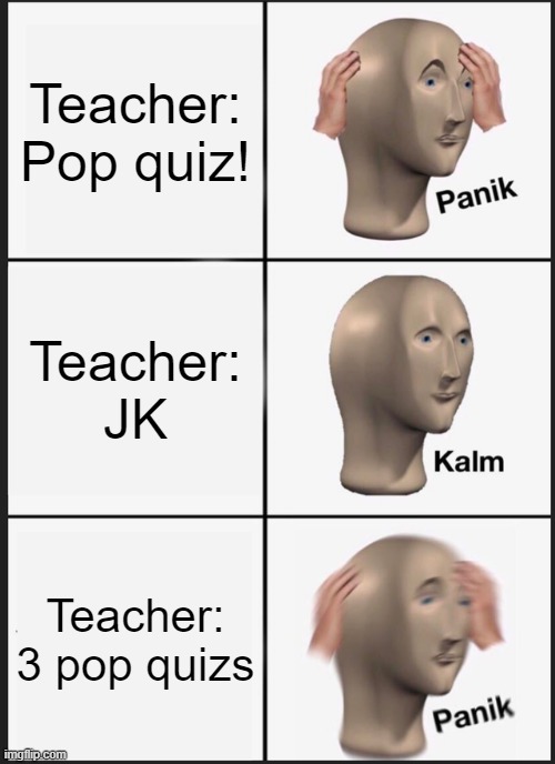 I actually like pop quizzes. | Teacher: Pop quiz! Teacher: JK; Teacher: 3 pop quizs | image tagged in memes,panik kalm panik | made w/ Imgflip meme maker