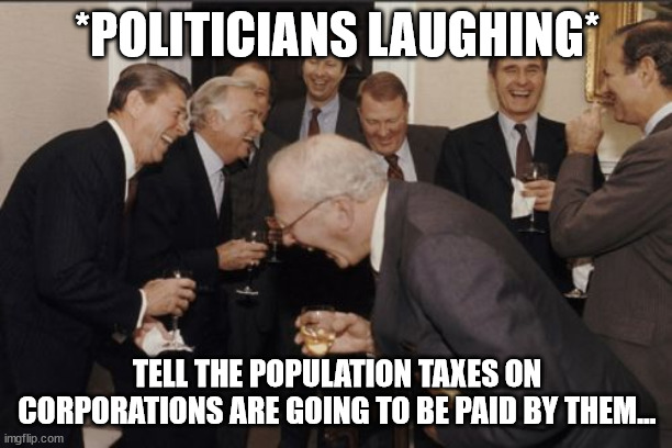 Laughing Men In Suits Meme | *POLITICIANS LAUGHING* TELL THE POPULATION TAXES ON CORPORATIONS ARE GOING TO BE PAID BY THEM... | image tagged in memes,laughing men in suits | made w/ Imgflip meme maker