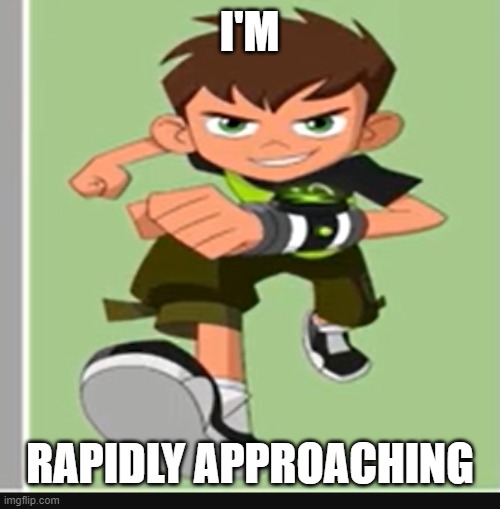 I'm rapidly approaching | I'M; RAPIDLY APPROACHING | image tagged in ben 10 | made w/ Imgflip meme maker