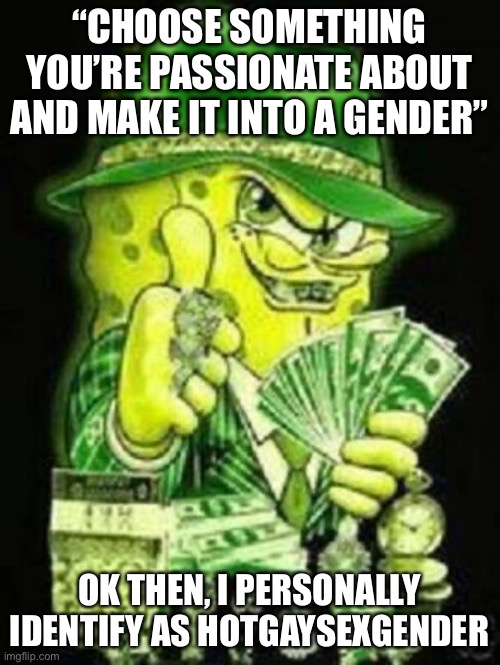 Reposted because misspelling | “CHOOSE SOMETHING YOU’RE PASSIONATE ABOUT AND MAKE IT INTO A GENDER”; OK THEN, I PERSONALLY IDENTIFY AS HOTGAYSEXGENDER | image tagged in gangsta spongebob | made w/ Imgflip meme maker