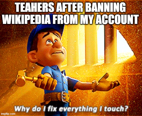 why do i fix everything i touch | TEAHERS AFTER BANNING WIKIPEDIA FROM MY ACCOUNT | image tagged in why do i fix everything i touch | made w/ Imgflip meme maker