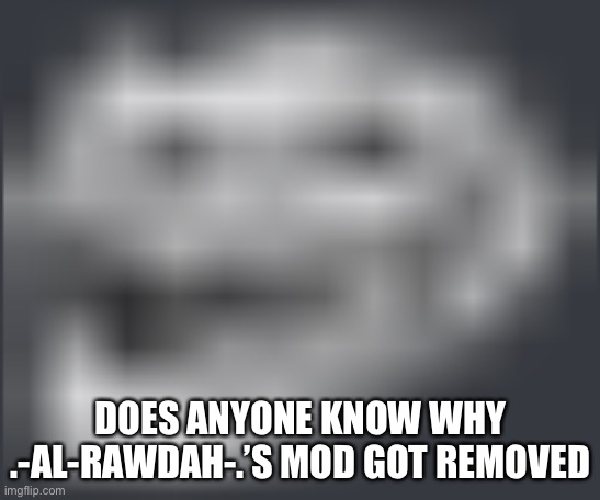 Extremely Low Quality Troll Face | DOES ANYONE KNOW WHY .-AL-RAWDAH-.’S MOD GOT REMOVED | image tagged in extremely low quality troll face | made w/ Imgflip meme maker