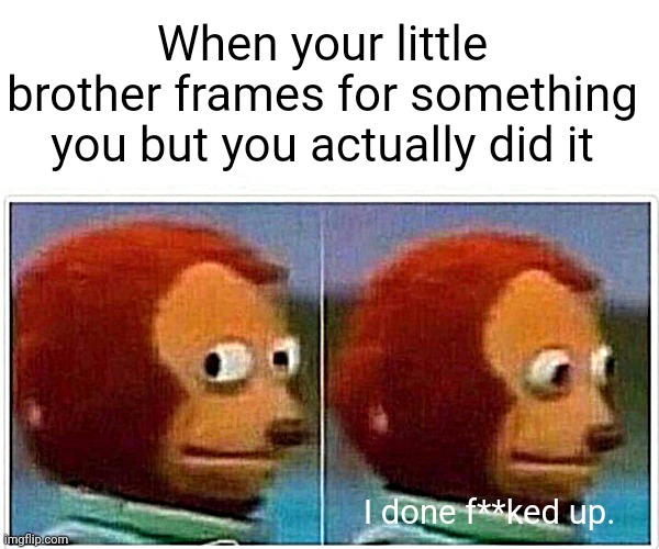 Me RN. | When your little brother frames for something you but you actually did it; I done f**ked up. | image tagged in memes,monkey puppet | made w/ Imgflip meme maker