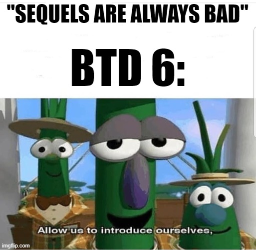Allow us to introduce ourselves | "SEQUELS ARE ALWAYS BAD"; BTD 6: | image tagged in allow us to introduce ourselves | made w/ Imgflip meme maker