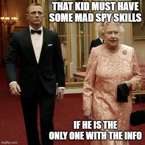 Queen Elizabeth + James Bond 007 | THAT KID MUST HAVE SOME MAD SPY SKILLS IF HE IS THE ONLY ONE WITH THE INFO | image tagged in queen elizabeth james bond 007 | made w/ Imgflip meme maker