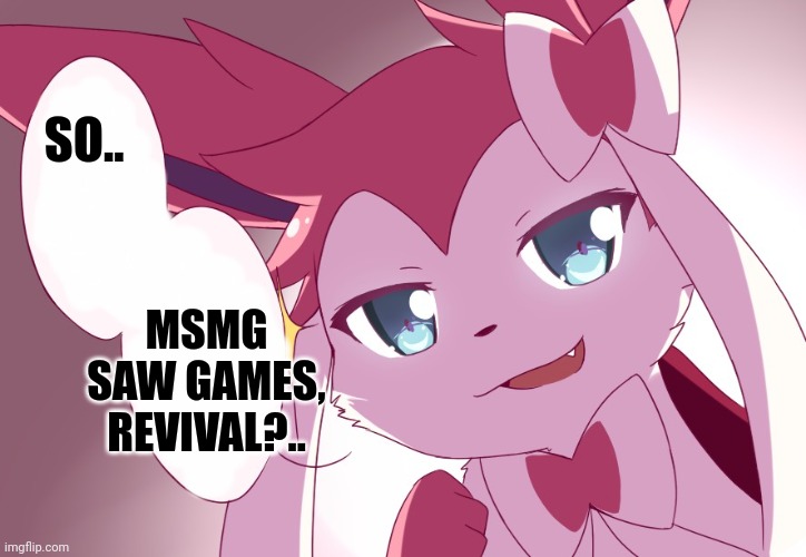Sylveon | SO.. MSMG SAW GAMES, REVIVAL?.. | image tagged in sylveon | made w/ Imgflip meme maker