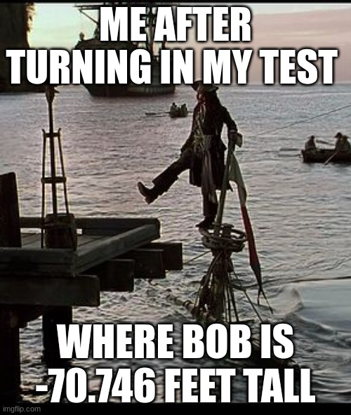 ive done this but he was 346 feet and he was jeremy | ME AFTER TURNING IN MY TEST; WHERE BOB IS -70.746 FEET TALL | image tagged in jack sparrow dock scene,school,test,fail | made w/ Imgflip meme maker