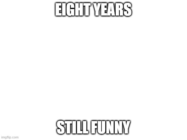 EIGHT YEARS STILL FUNNY | made w/ Imgflip meme maker