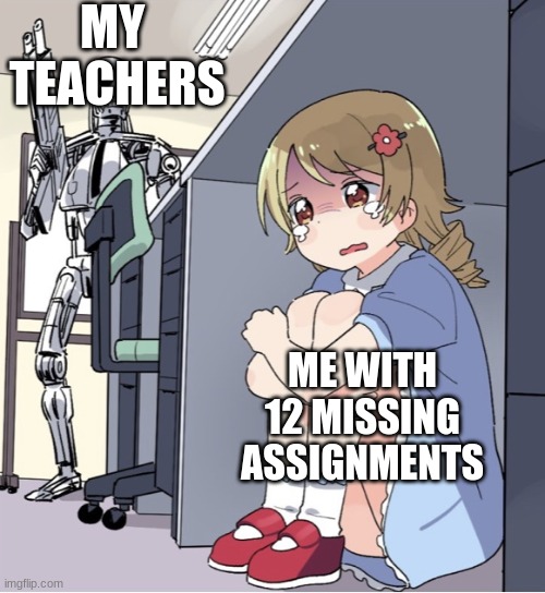 Anime Girl Hiding from Terminator | MY  TEACHERS; ME WITH 12 MISSING ASSIGNMENTS | image tagged in anime girl hiding from terminator | made w/ Imgflip meme maker