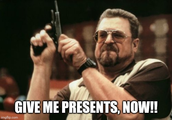 Am I The Only One Around Here Meme | GIVE ME PRESENTS, NOW!! | image tagged in memes,am i the only one around here | made w/ Imgflip meme maker