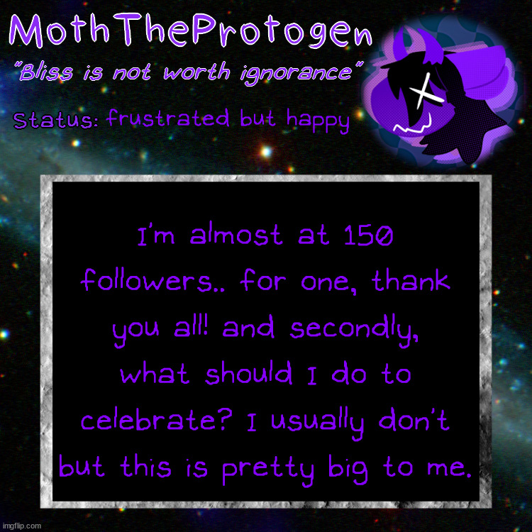 no face reveal/reveal of personal stuff tho... makes me uncomfortable. | frustrated but happy; I'm almost at 150 followers.. for one, thank you all! and secondly, what should I do to celebrate? I usually don't but this is pretty big to me. | image tagged in moth space temp | made w/ Imgflip meme maker