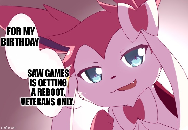 Sylveon | FOR MY BIRTHDAY; SAW GAMES IS GETTING A REBOOT. VETERANS ONLY. | image tagged in sylveon | made w/ Imgflip meme maker