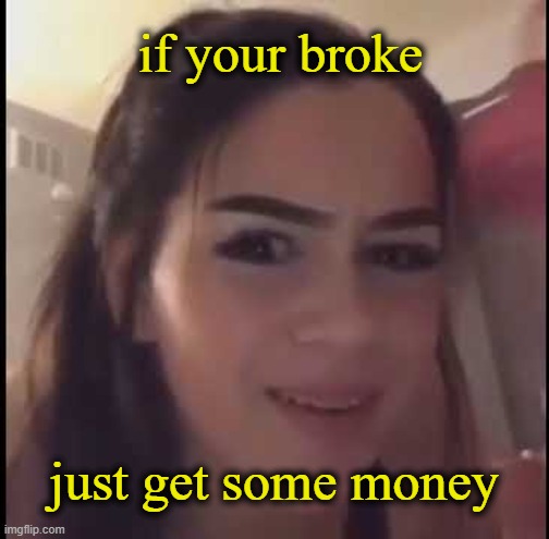 memememememememememememememememememememremmmmemmemmmmmmmmmmmmmmmmmmm | if your broke; just get some money | image tagged in if you're homeless just buy a house | made w/ Imgflip meme maker