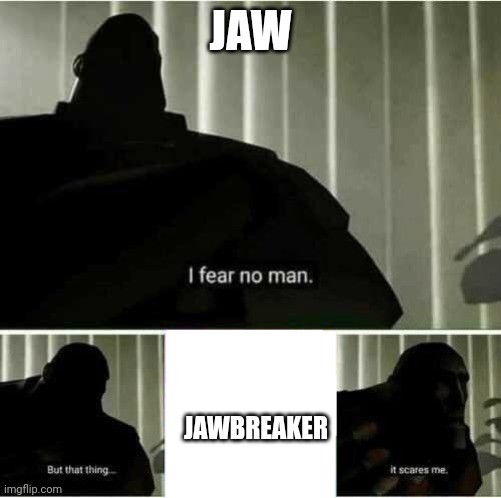 Jaw vs Jawbreaker | JAW; JAWBREAKER | image tagged in i fear no man | made w/ Imgflip meme maker