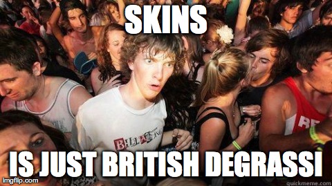 Sudden Realization | SKINS IS JUST BRITISH DEGRASSI | image tagged in sudden realization | made w/ Imgflip meme maker