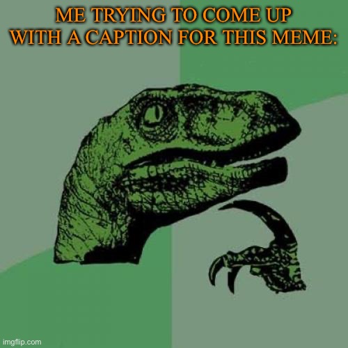 Philosoraptor | ME TRYING TO COME UP WITH A CAPTION FOR THIS MEME: | image tagged in memes,philosoraptor | made w/ Imgflip meme maker