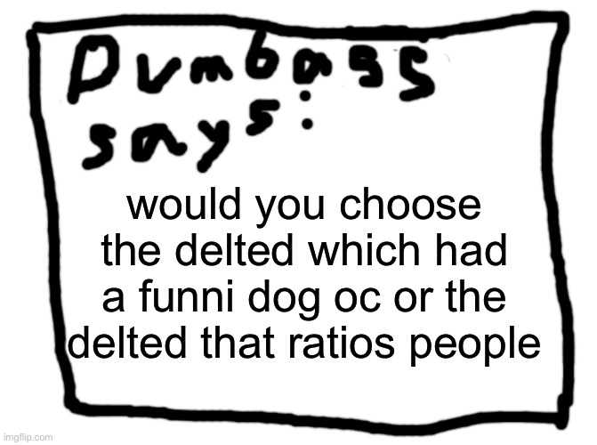 idk | would you choose the delted which had a funni dog oc or the delted that ratios people | image tagged in idk | made w/ Imgflip meme maker
