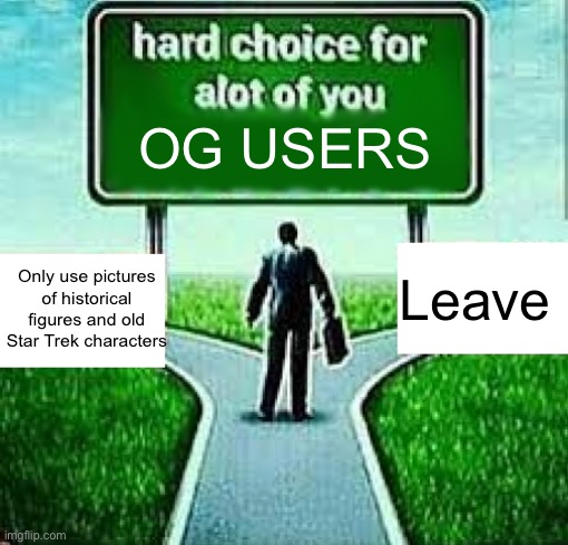 hard choice for  alot of you X | OG USERS; Leave; Only use pictures of historical figures and old Star Trek characters | image tagged in hard choice for alot of you x | made w/ Imgflip meme maker