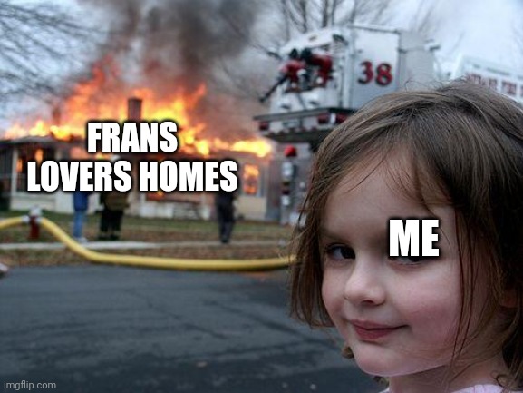 Disaster Girl | FRANS LOVERS HOMES; ME | image tagged in memes,disaster girl | made w/ Imgflip meme maker