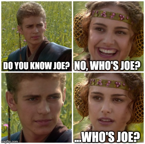 Who is Joe? | DO YOU KNOW JOE? NO, WHO'S JOE? ...WHO'S JOE? | image tagged in i m going to change the world for the better right star wars | made w/ Imgflip meme maker