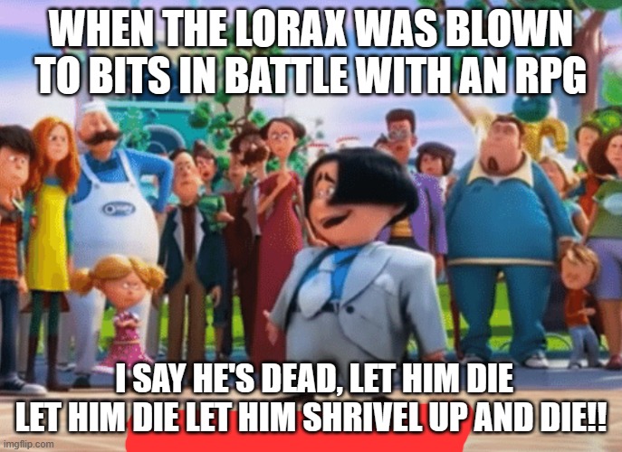 o hare is oh no!! | WHEN THE LORAX WAS BLOWN TO BITS IN BATTLE WITH AN RPG; I SAY HE'S DEAD, LET HIM DIE LET HIM DIE LET HIM SHRIVEL UP AND DIE!! | image tagged in let it die let it die | made w/ Imgflip meme maker