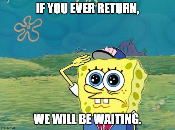 IF YOU EVER RETURN, WE WILL BE WAITING. | image tagged in spongebob salute | made w/ Imgflip meme maker