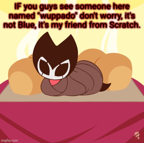 Just wanted to let you guys know. | IF you guys see someone here named "wuppado" don't worry, it's not Blue, it's my friend from Scratch. | image tagged in grimmchild loaf | made w/ Imgflip meme maker