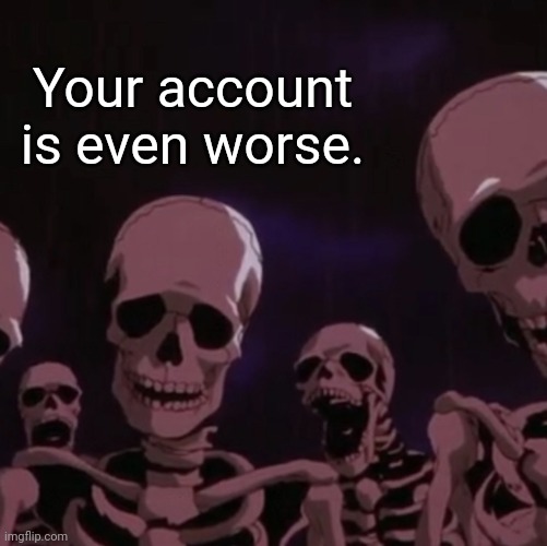 roasting skeletons | Your account is even worse. | image tagged in roasting skeletons | made w/ Imgflip meme maker