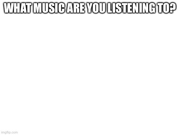 What Music Are You Listening To? | WHAT MUSIC ARE YOU LISTENING TO? | made w/ Imgflip meme maker