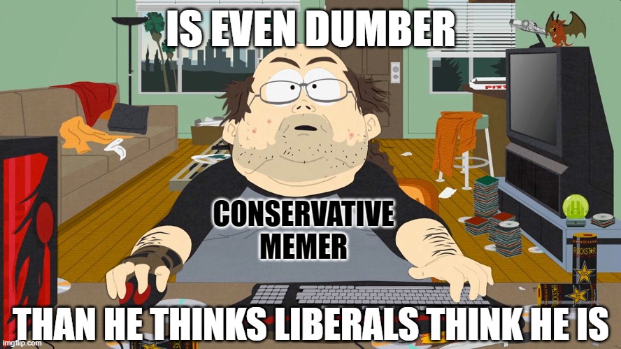And I think you'd have to be pretty dumb to not understand that other people don't think what you think they think. | IS EVEN DUMBER; CONSERVATIVE
MEMER; THAN HE THINKS LIBERALS THINK HE IS | image tagged in wow player south park,conservative logic,memers,dumb,think about it,social anxiety | made w/ Imgflip meme maker