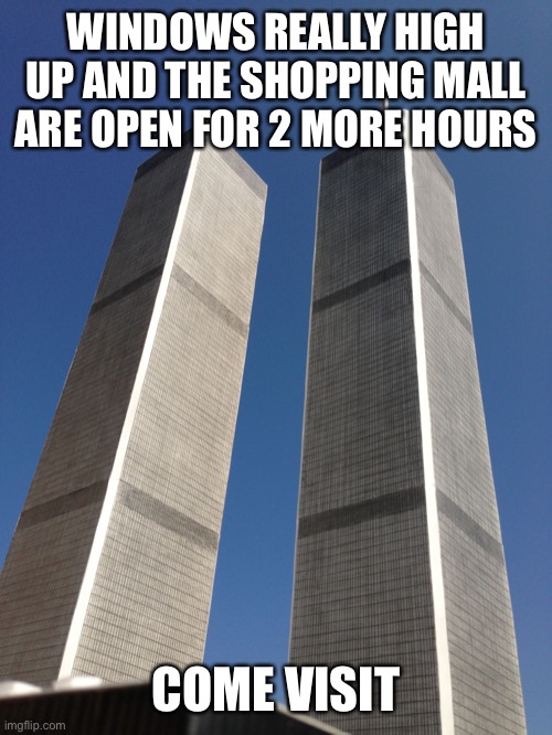 Twin Towers | WINDOWS REALLY HIGH UP AND THE SHOPPING MALL ARE OPEN FOR 2 MORE HOURS; COME VISIT | image tagged in twin towers | made w/ Imgflip meme maker