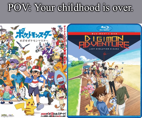 POV: Your childhood is over. | image tagged in pokemon,digimon,anime,childhood | made w/ Imgflip meme maker