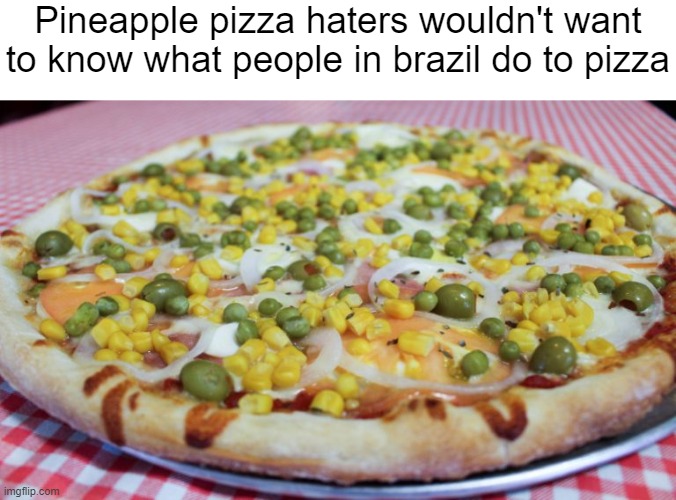 Brazil pizza | Pineapple pizza haters wouldn't want to know what people in brazil do to pizza | image tagged in pineapple pizza,memes | made w/ Imgflip meme maker