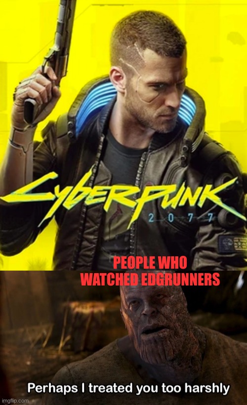 PEOPLE WHO WATCHED EDGRUNNERS | image tagged in cyberpunk 2077,perhaps i treated you too harshly | made w/ Imgflip meme maker