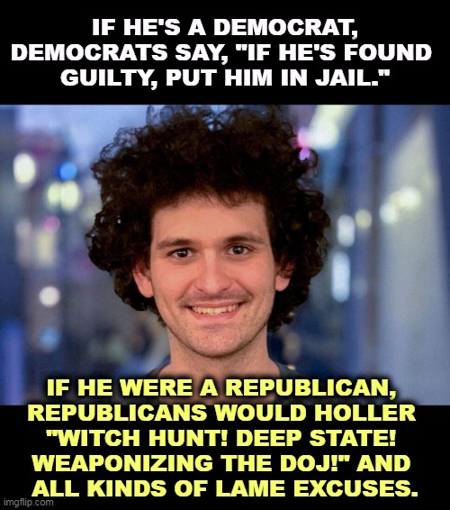 Sam Bankman-Fried SBF | IF HE'S A DEMOCRAT, DEMOCRATS SAY, "IF HE'S FOUND 
GUILTY, PUT HIM IN JAIL."; IF HE WERE A REPUBLICAN, 
REPUBLICANS WOULD HOLLER 
"WITCH HUNT! DEEP STATE! 
WEAPONIZING THE DOJ!" AND 
ALL KINDS OF LAME EXCUSES. | image tagged in sam bankman-fried sbf,democrats,justice,republicans,excuses | made w/ Imgflip meme maker