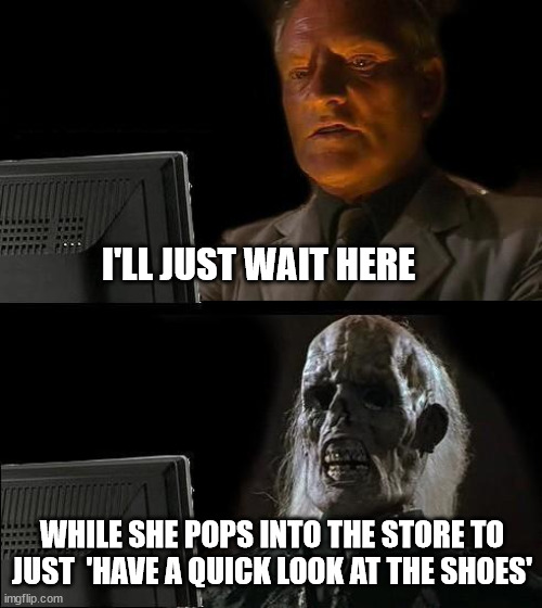 3 hours later... | I'LL JUST WAIT HERE; WHILE SHE POPS INTO THE STORE TO JUST  'HAVE A QUICK LOOK AT THE SHOES' | image tagged in memes,i'll just wait here | made w/ Imgflip meme maker