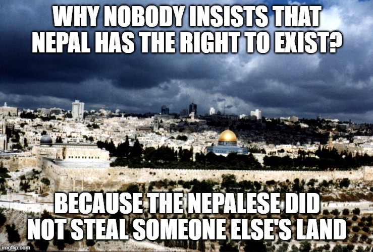 Jerusalem Israel | WHY NOBODY INSISTS THAT NEPAL HAS THE RIGHT TO EXIST? BECAUSE THE NEPALESE DID NOT STEAL SOMEONE ELSE'S LAND | image tagged in jerusalem israel | made w/ Imgflip meme maker