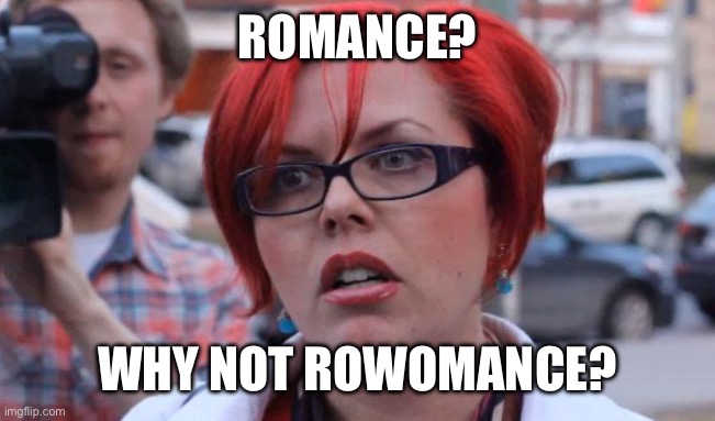 Angry Feminist | ROMANCE? WHY NOT ROWOMANCE? | image tagged in angry feminist | made w/ Imgflip meme maker