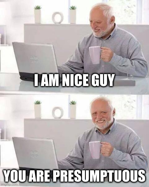 presumptuous | I AM NICE GUY; YOU ARE PRESUMPTUOUS | image tagged in memes,hide the pain harold | made w/ Imgflip meme maker
