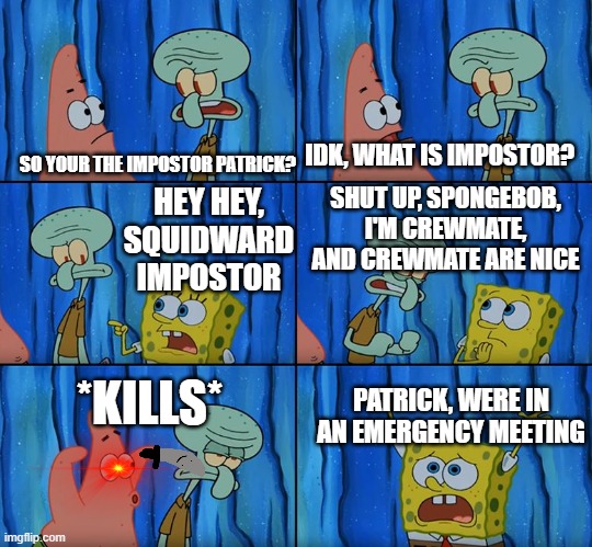 Illegal | IDK, WHAT IS IMPOSTOR? SO YOUR THE IMPOSTOR PATRICK? HEY HEY, SQUIDWARD IMPOSTOR; SHUT UP, SPONGEBOB, I'M CREWMATE, AND CREWMATE ARE NICE; *KILLS*; PATRICK, WERE IN AN EMERGENCY MEETING | image tagged in stop it patrick you're scaring him,among us,emergency meeting among us,memes | made w/ Imgflip meme maker