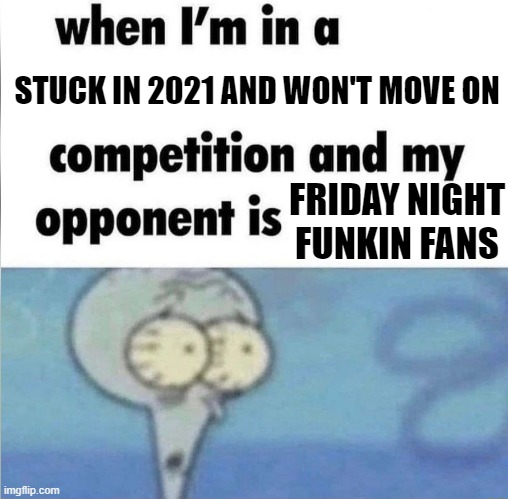 whe i'm in a competition and my opponent is | STUCK IN 2021 AND WON'T MOVE ON; FRIDAY NIGHT FUNKIN FANS | image tagged in whe i'm in a competition and my opponent is | made w/ Imgflip meme maker