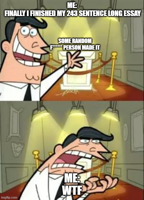 Anddd that's my weekend gone... | ME:
 FINALLY I FINISHED MY 243 SENTENCE LONG ESSAY; SOME RANDOM F****** PERSON MADE IT; ME:
WTF | image tagged in memes,this is where i'd put my trophy if i had one | made w/ Imgflip meme maker