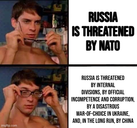 Peter Parker’s anti-Russian propaganda glasses: Chapter IV | Russia is threatened by NATO; Russia is threatened by internal divisions, by official incompetence and corruption, by a disastrous war-of-choice in Ukraine, and, in the long run, by China | image tagged in peter parker's glasses | made w/ Imgflip meme maker
