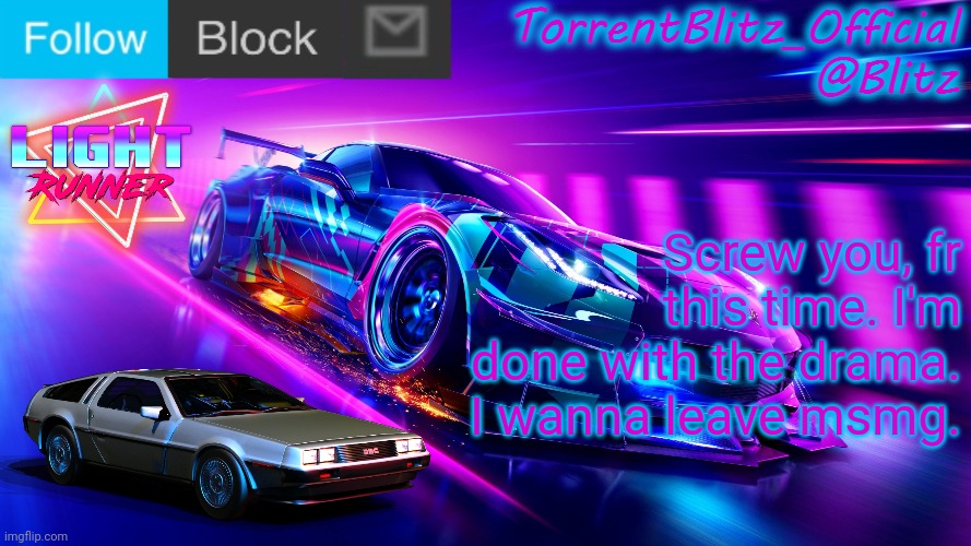 TorrentBlitz_Official Neon Car Temp Revision 1.0 | Screw you, fr this time. I'm done with the drama. I wanna leave msmg. | image tagged in torrentblitz_official neon car temp revision 1 0 | made w/ Imgflip meme maker
