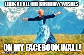 My Newsfeed's Alive, With Birthday Wishes! | LOOK AT ALL THE BIRTHDAY WISHES  ON MY FACEBOOK WALL! | image tagged in funny,memes,look at all these,sound of music,birthday,facebook | made w/ Imgflip meme maker