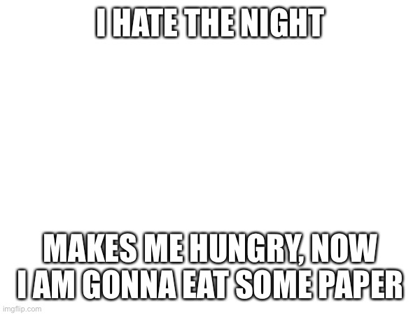 I HATE THE NIGHT; MAKES ME HUNGRY, NOW I AM GONNA EAT SOME PAPER | image tagged in huh | made w/ Imgflip meme maker