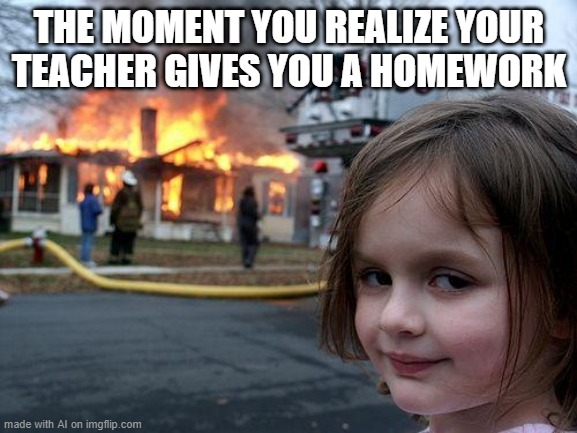 Disaster Girl | THE MOMENT YOU REALIZE YOUR TEACHER GIVES YOU A HOMEWORK | image tagged in memes,disaster girl | made w/ Imgflip meme maker