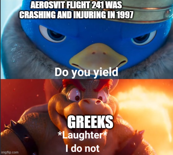 Aerosvit Flight 241, do you know? | AEROSVIT FLIGHT 241 WAS CRASHING AND INJURING IN 1997; GREEKS | image tagged in do you yield,memes | made w/ Imgflip meme maker
