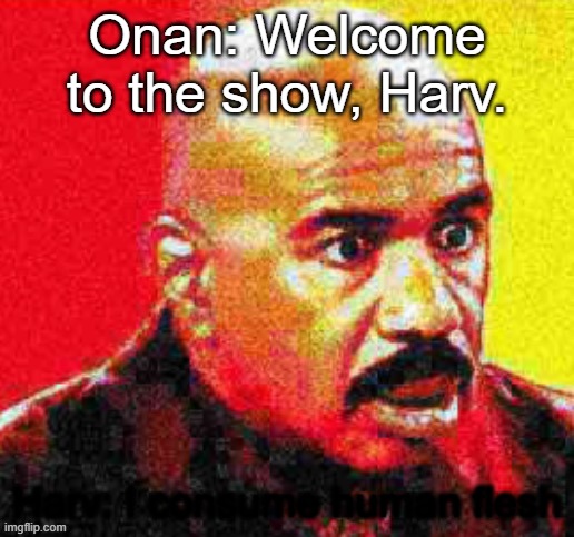Steve Harvey Shocked | Onan: Welcome to the show, Harv. Harv: I consume human flesh | image tagged in steve harvey shocked | made w/ Imgflip meme maker